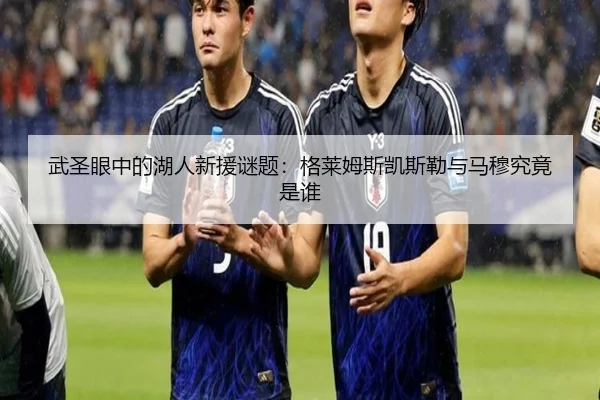 武圣眼中的湖人新援谜题：格莱姆斯凯斯勒与马穆究竟是谁